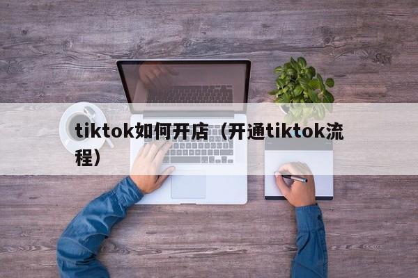 tiktok如何开店(开通tiktok流程) 第1张 tiktok如何开店(开通tiktok流程) 第1张