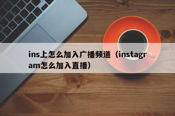 ins上怎么加入广播频道（instagram怎么加入直播） 第1张