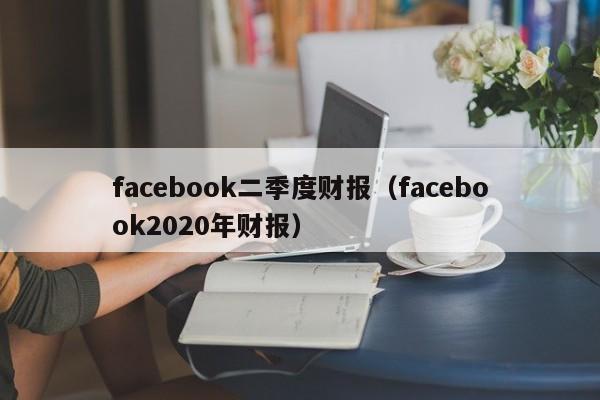 facebook二季度财报（facebook2020年财报） 第1张