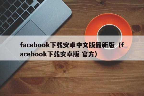 facebook下载安卓中文版最新版（facebook下载安卓版 官方） 第1张