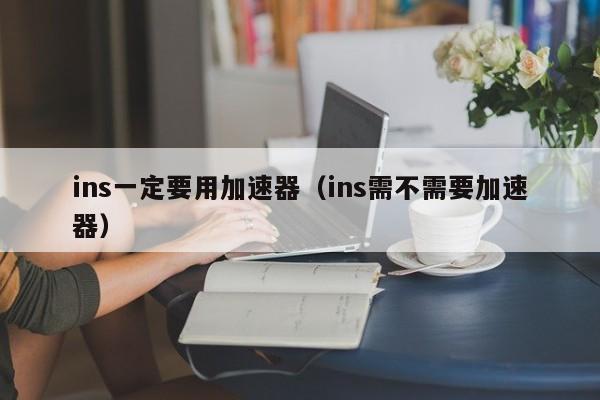 ins一定要用加速器(ins需不需要加速器) 第1张 ins一定要用加速器(ins需不需要加速器) 第1张