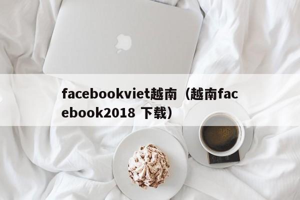 facebookviet越南(越南facebook2018 下载) 第1张 facebookviet越南(越南facebook2018 下载) 第1张
