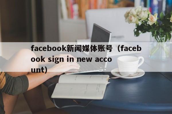 facebook新闻媒体账号（facebook sign in new account） 第1张