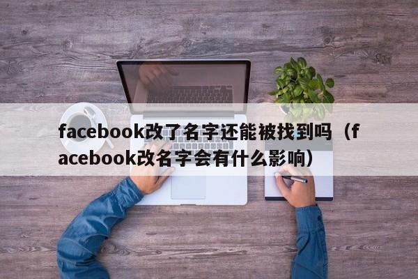 facebook改了名字还能被找到吗（facebook改名字会有什么影响） 第1张