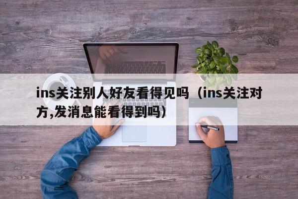 ins关注别人好友看得见吗（ins关注对方,发消息能看得到吗） 第1张