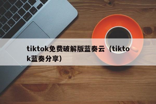 tiktok免费破解版蓝奏云（tiktok蓝奏分享） 第1张