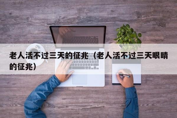 老人活不过三天的征兆（老人活不过三天眼睛的征兆） 第1张