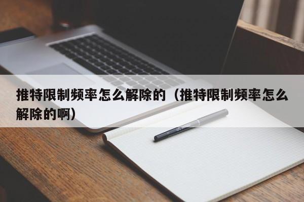 推特限制频率怎么解除的（推特限制频率怎么解除的啊） 第1张