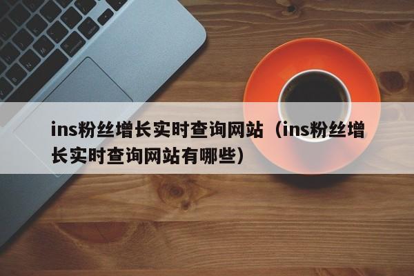 ins粉丝增长实时查询网站（ins粉丝增长实时查询网站有哪些） 第1张