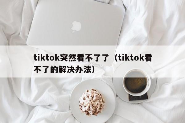 tiktok突然看不了了（tiktok看不了的解决办法） 第1张