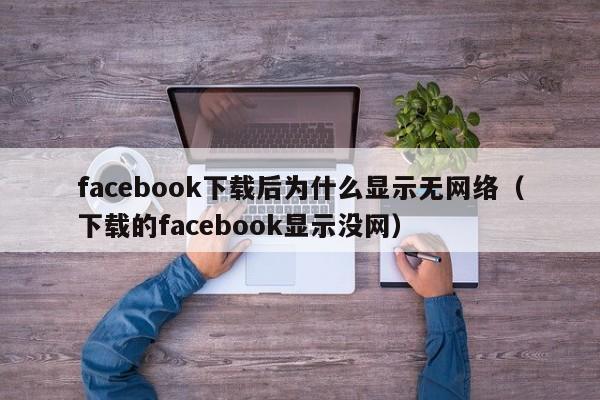 facebook下载后为什么显示无网络（下载的facebook显示没网） 第1张