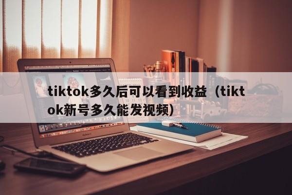 tiktok多久后可以看到收益（tiktok新号多久能发视频） 第1张