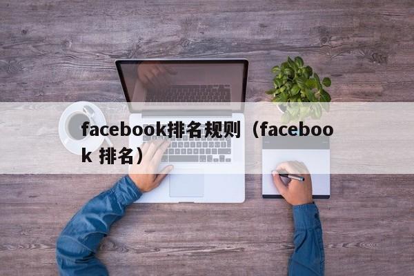 facebook排名规则(facebook 排名) 第1张 facebook排名规则(facebook 排名) 第1张