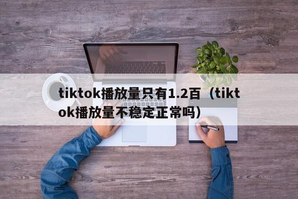 tiktok播放量只有1.2百（tiktok播放量不稳定正常吗） 第1张