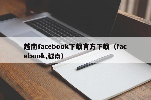 越南facebook下载官方下载（facebook,越南） 第1张