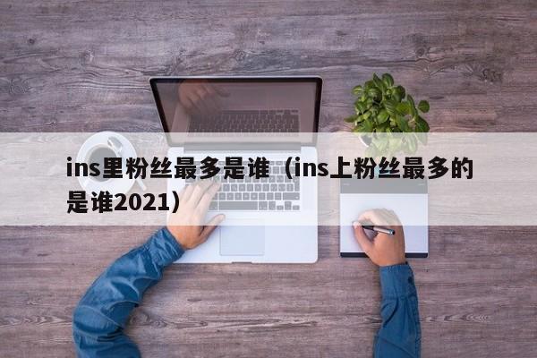 ins里粉丝最多是谁（ins上粉丝最多的是谁2021） 第1张