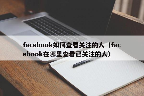 facebook如何查看关注的人（facebook在哪里查看已关注的人） 第1张