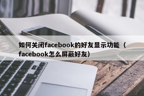 如何关闭facebook的好友显示功能（facebook怎么屏蔽好友） 第1张