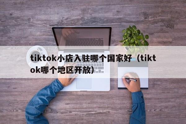 tiktok小店入驻哪个国家好（tiktok哪个地区开放） 第1张