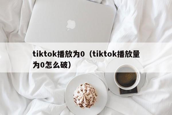 tiktok播放为0（tiktok播放量为0怎么破） 第1张