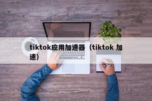 tiktok应用加速器（tiktok 加速） 第1张