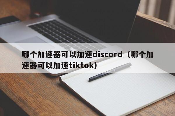 哪个加速器可以加速discord（哪个加速器可以加速tiktok） 第1张