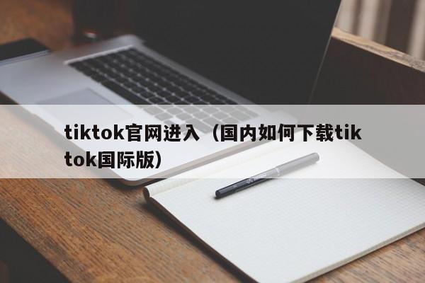 tiktok官网进入（国内如何下载tiktok国际版） 第1张
