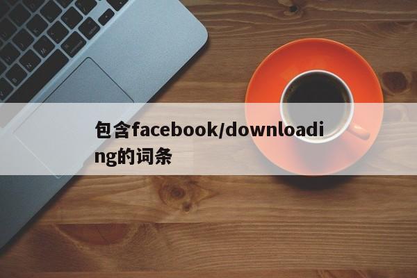 包含facebook/downloading的词条 第1张