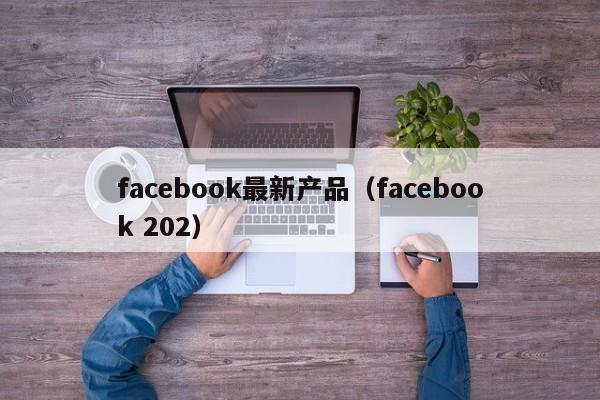 facebook最新产品（facebook 202） 第1张
