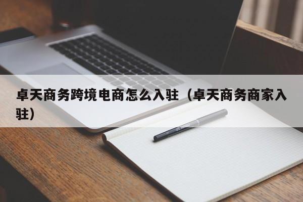 卓天商务跨境电商怎么入驻（卓天商务商家入驻） 第1张