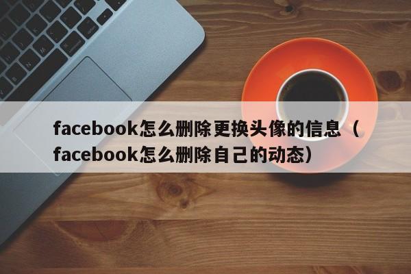 facebook怎么删除更换头像的信息（facebook怎么删除自己的动态） 第1张