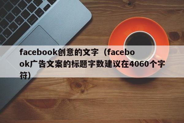 facebook创意的文字(facebook广告文案的标题字数建议在4060个字符) 第1张 facebook创意的文字(facebook广告文案的标题字数建议在4060个字符) 第1张