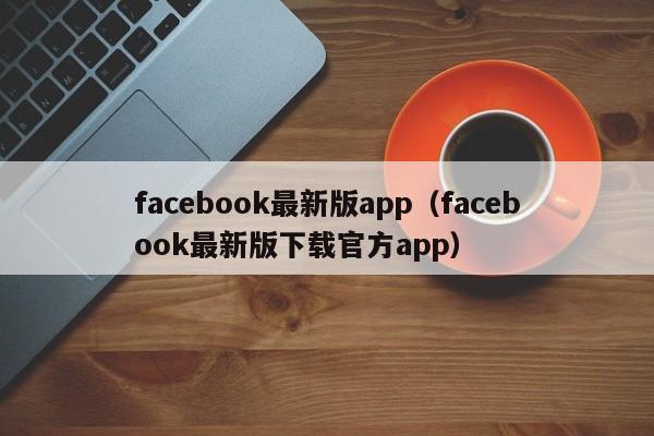 facebook最新版app（facebook最新版下载官方app） 第1张