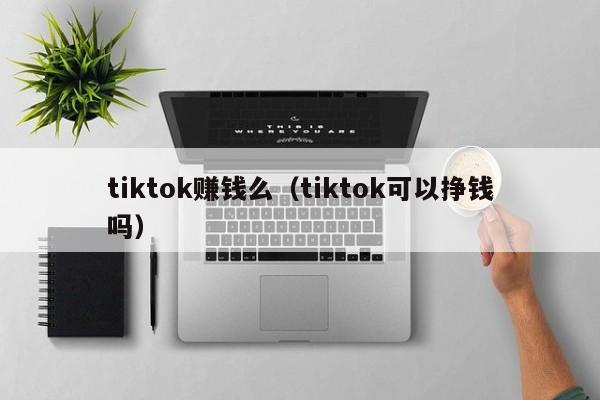 tiktok赚钱么（tiktok可以挣钱吗） 第1张