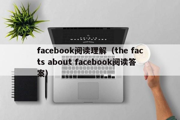 facebook阅读理解（the facts about facebook阅读答案） 第1张