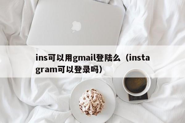 ins可以用gmail登陆么（instagram可以登录吗） 第1张