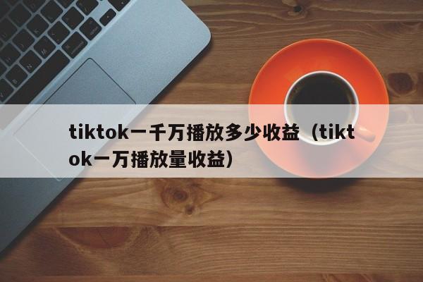 tiktok一千万播放多少收益(tiktok一万播放量收益) 第1张 tiktok一千万播放多少收益(tiktok一万播放量收益) 第1张
