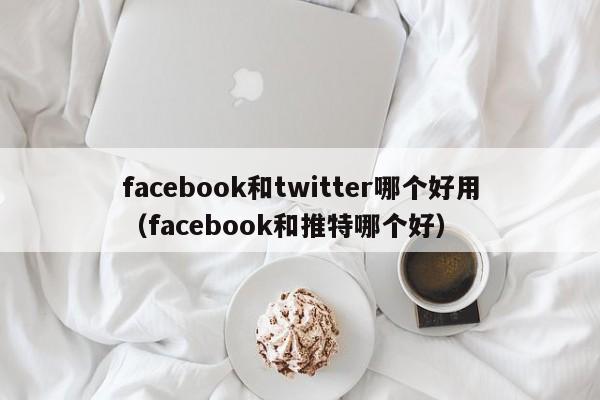 facebook和twitter哪个好用(facebook和推特哪个好) 第1张 facebook和twitter哪个好用(facebook和推特哪个好) 第1张