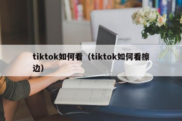 tiktok如何看(tiktok如何看擦边) 第1张 tiktok如何看(tiktok如何看擦边) 第1张