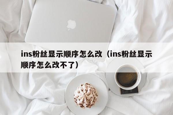 ins粉丝显示顺序怎么改（ins粉丝显示顺序怎么改不了） 第1张