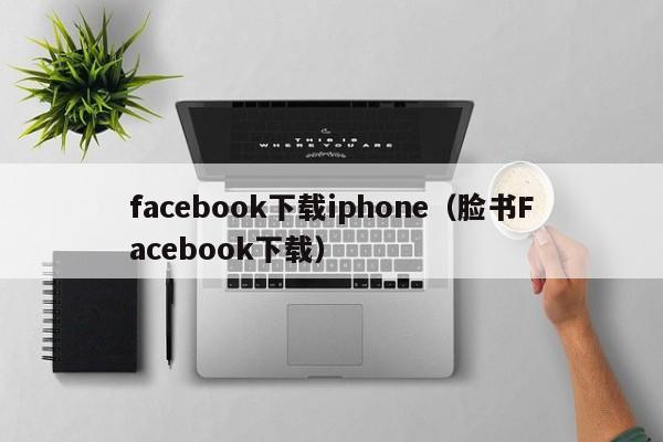 facebook下载iphone（脸书Facebook下载） 第1张