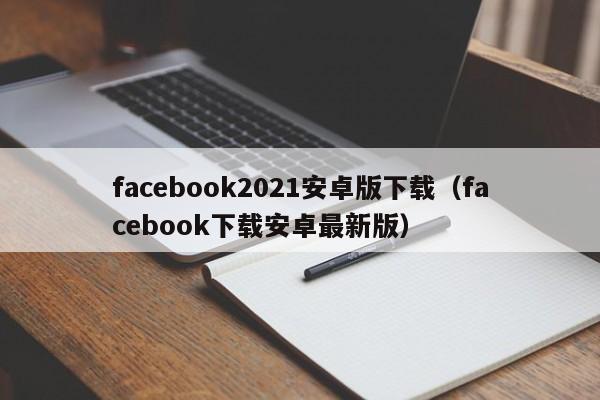 facebook2021安卓版下载（facebook下载安卓最新版） 第1张