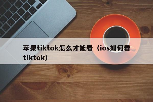 苹果tiktok怎么才能看（ios如何看tiktok） 第1张