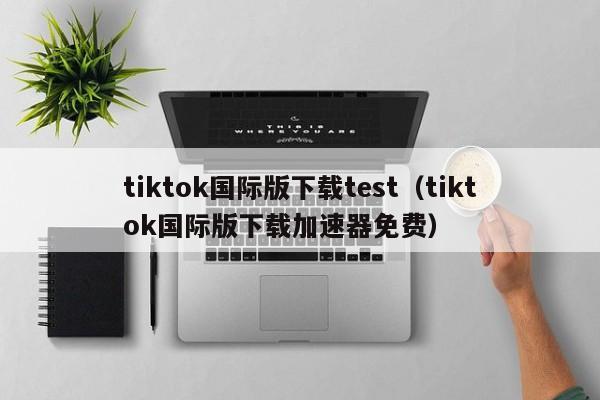 tiktok国际版下载test（tiktok国际版下载加速器免费） 第1张
