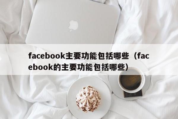 facebook主要功能包括哪些(facebook的主要功能包括哪些) 第1张 facebook主要功能包括哪些(facebook的主要功能包括哪些) 第1张