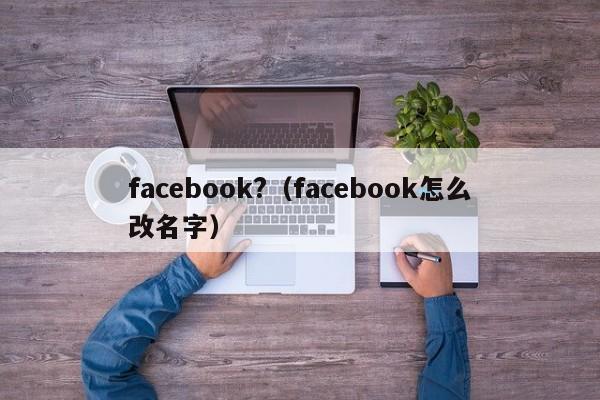 facebook?（facebook怎么改名字） 第1张
