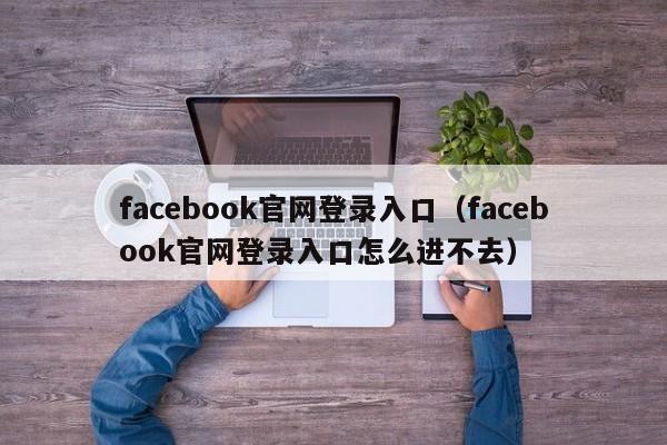 facebook官网登录入口（facebook官网登录入口怎么进不去） 第1张