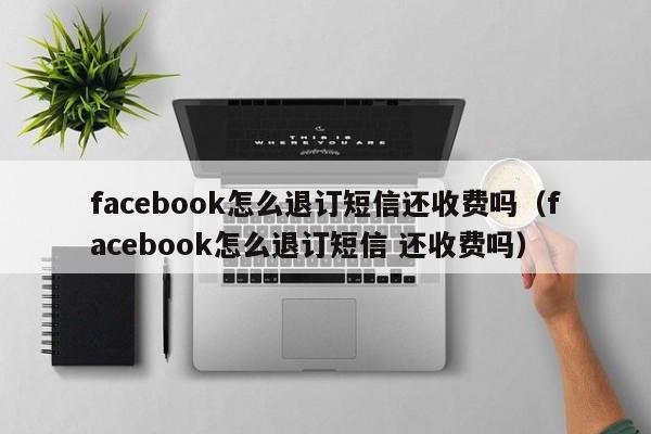 facebook怎么退订短信还收费吗（facebook怎么退订短信 还收费吗） 第1张
