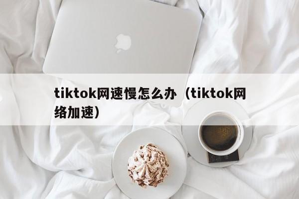 tiktok网速慢怎么办（tiktok网络加速） 第1张