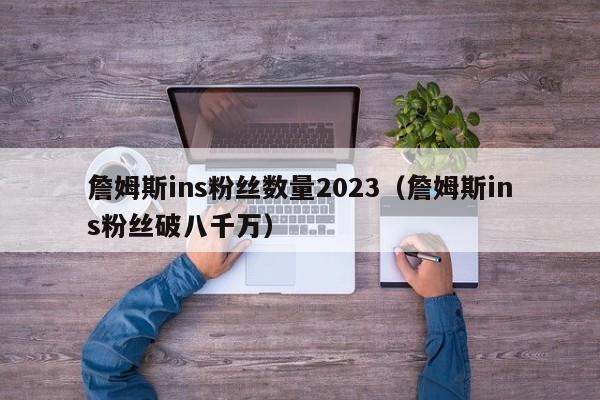 詹姆斯ins粉丝数量2023（詹姆斯ins粉丝破八千万） 第1张